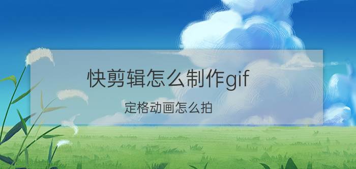 快剪辑怎么制作gif 定格动画怎么拍？